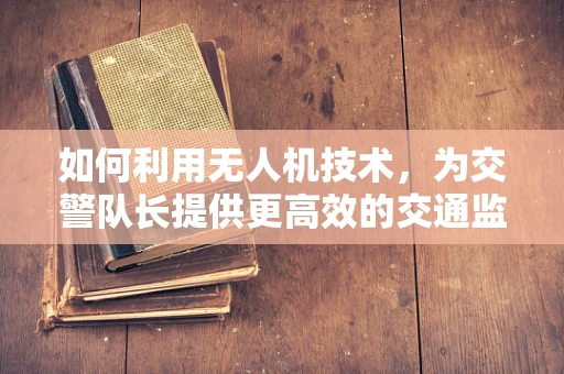 如何利用无人机技术，为交警队长提供更高效的交通监控方案？