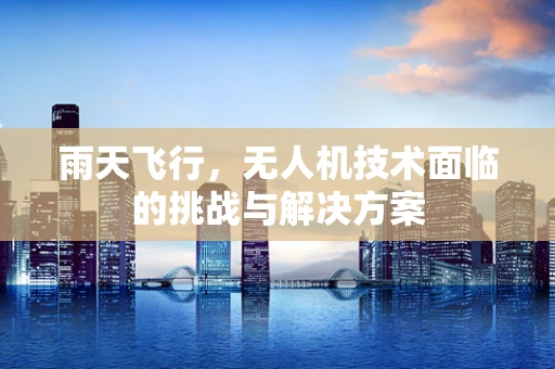 雨天飞行，无人机技术面临的挑战与解决方案