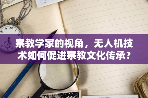 宗教学家的视角，无人机技术如何促进宗教文化传承？
