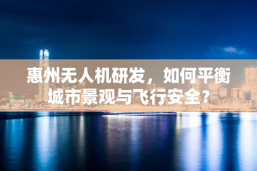 惠州无人机研发，如何平衡城市景观与飞行安全？