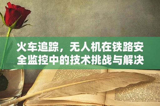 火车追踪，无人机在铁路安全监控中的技术挑战与解决方案