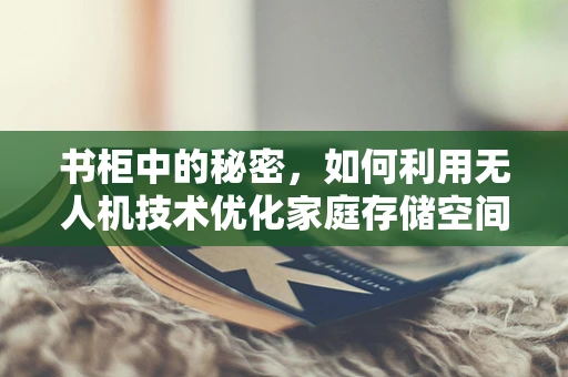 书柜中的秘密，如何利用无人机技术优化家庭存储空间？