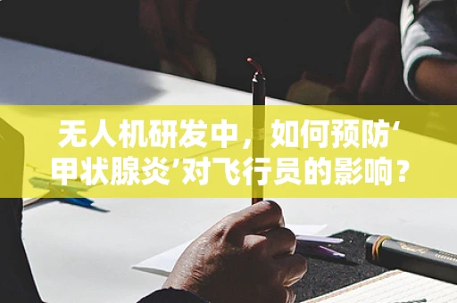 无人机研发中，如何预防‘甲状腺炎’对飞行员的影响？