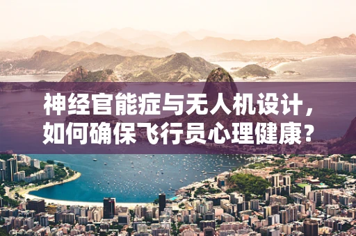 神经官能症与无人机设计，如何确保飞行员心理健康？