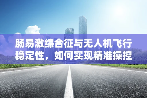 肠易激综合征与无人机飞行稳定性，如何实现精准操控？