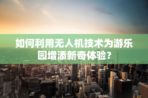 如何利用无人机技术为游乐园增添新奇体验？