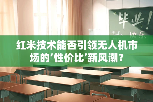 红米技术能否引领无人机市场的‘性价比’新风潮？