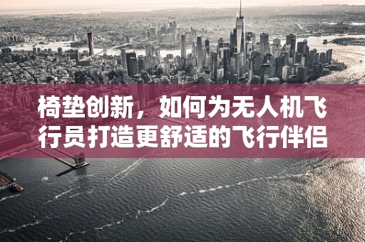 椅垫创新，如何为无人机飞行员打造更舒适的飞行伴侣？