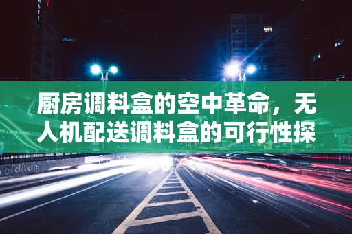 厨房调料盒的空中革命，无人机配送调料盒的可行性探索