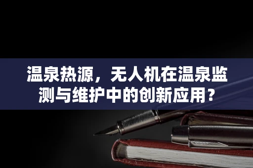 温泉热源，无人机在温泉监测与维护中的创新应用？