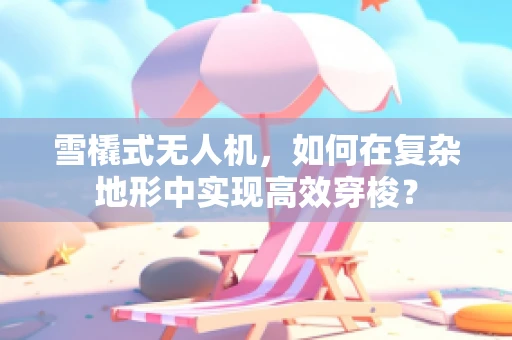 雪橇式无人机，如何在复杂地形中实现高效穿梭？