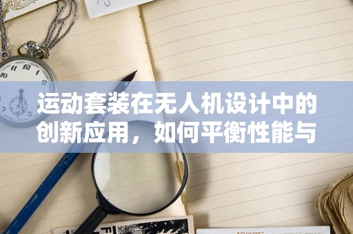 运动套装在无人机设计中的创新应用，如何平衡性能与便携性？
