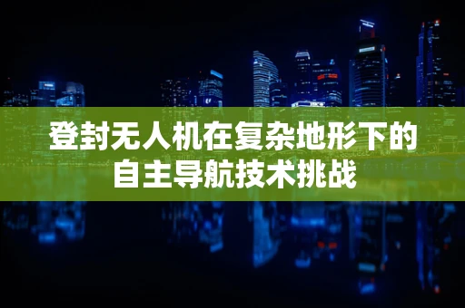登封无人机在复杂地形下的自主导航技术挑战
