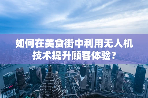如何在美食街中利用无人机技术提升顾客体验？