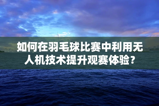 如何在羽毛球比赛中利用无人机技术提升观赛体验？