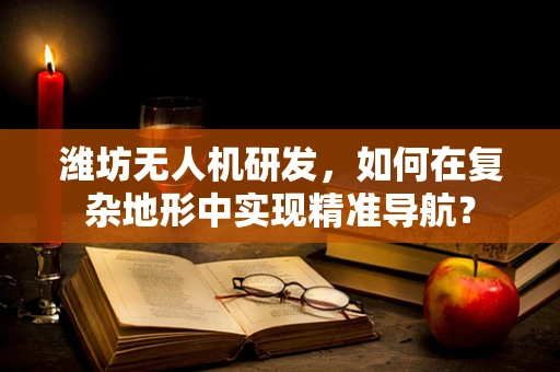潍坊无人机研发，如何在复杂地形中实现精准导航？