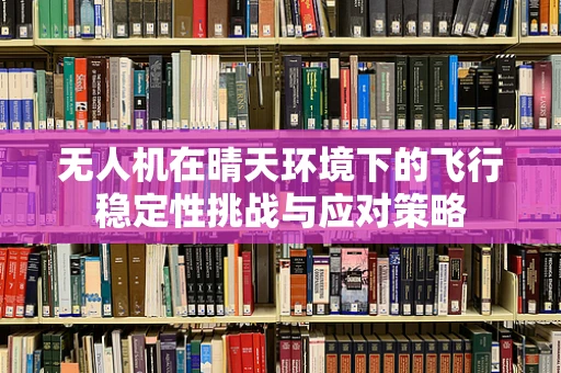 无人机在晴天环境下的飞行稳定性挑战与应对策略