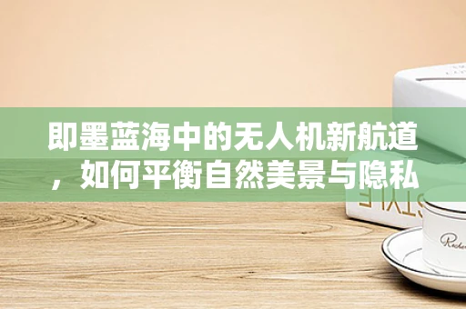 即墨蓝海中的无人机新航道，如何平衡自然美景与隐私保护？