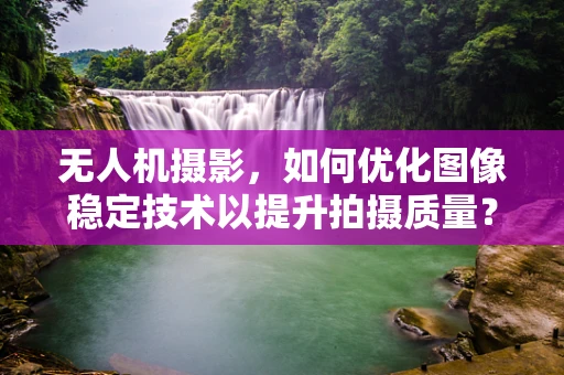 无人机摄影，如何优化图像稳定技术以提升拍摄质量？