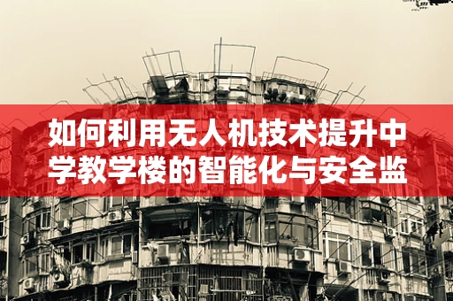 如何利用无人机技术提升中学教学楼的智能化与安全监控？