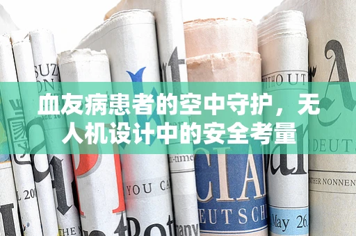 血友病患者的空中守护，无人机设计中的安全考量