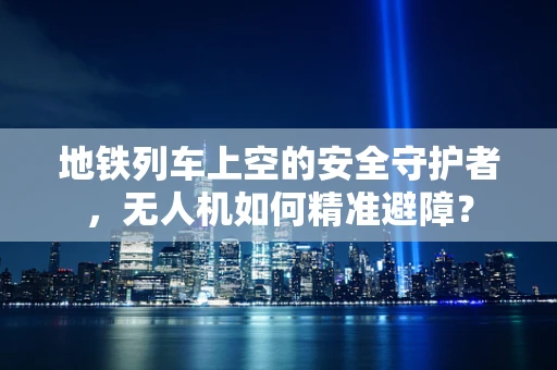 地铁列车上空的安全守护者，无人机如何精准避障？