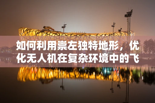 如何利用崇左独特地形，优化无人机在复杂环境中的飞行性能？