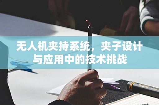 无人机夹持系统，夹子设计与应用中的技术挑战