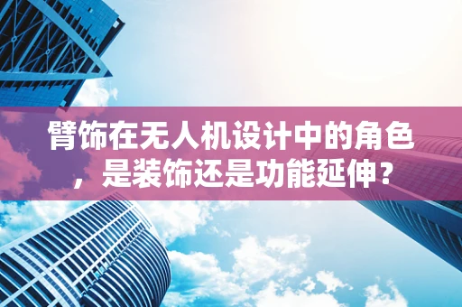 臂饰在无人机设计中的角色，是装饰还是功能延伸？