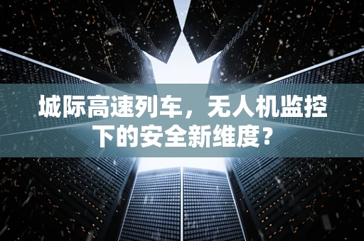 城际高速列车，无人机监控下的安全新维度？