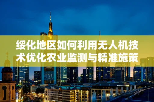 绥化地区如何利用无人机技术优化农业监测与精准施策？