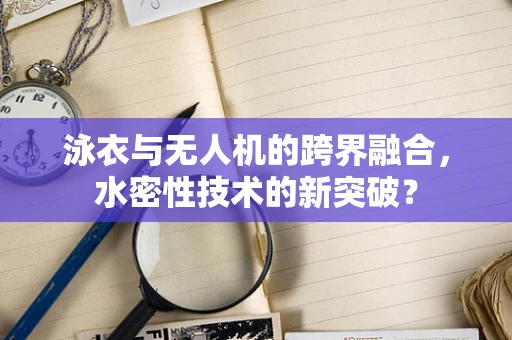 泳衣与无人机的跨界融合，水密性技术的新突破？