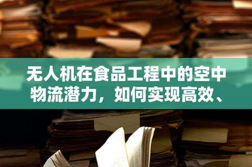 无人机在食品工程中的空中物流潜力，如何实现高效、安全的食品运输？