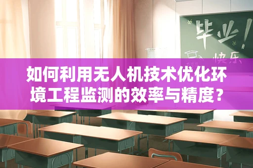 如何利用无人机技术优化环境工程监测的效率与精度？
