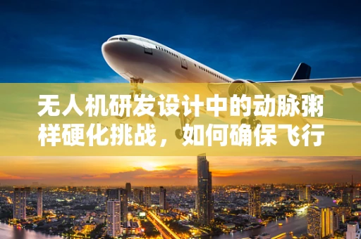 无人机研发设计中的动脉粥样硬化挑战，如何确保飞行安全与效率？