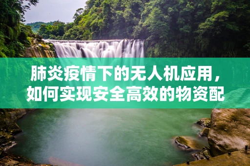 肺炎疫情下的无人机应用，如何实现安全高效的物资配送？