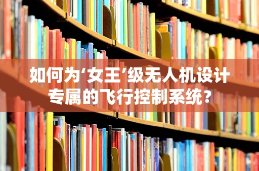 如何为‘女王’级无人机设计专属的飞行控制系统？