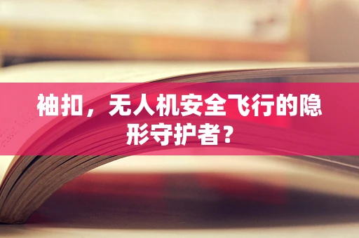 袖扣，无人机安全飞行的隐形守护者？