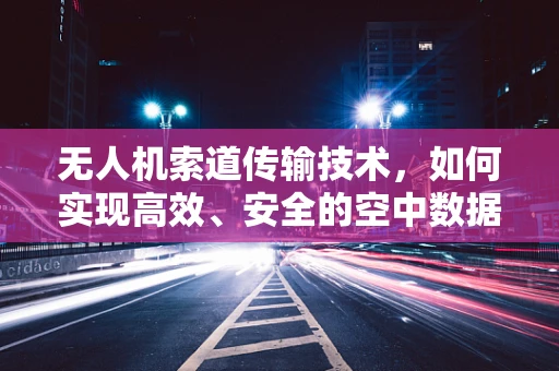 无人机索道传输技术，如何实现高效、安全的空中数据传输？