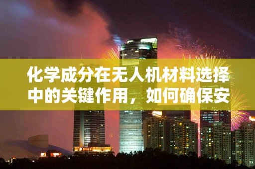 化学成分在无人机材料选择中的关键作用，如何确保安全与性能？