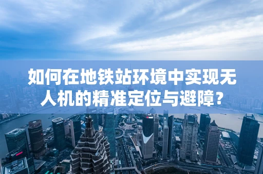 如何在地铁站环境中实现无人机的精准定位与避障？