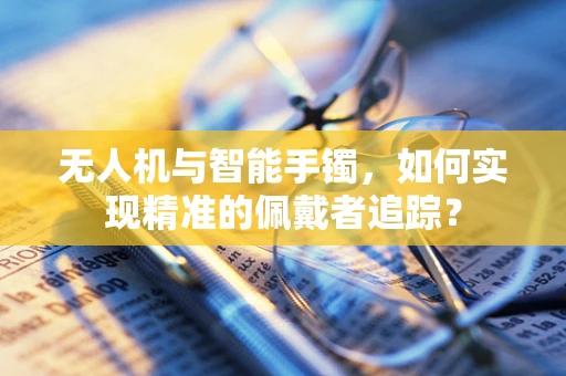 无人机与智能手镯，如何实现精准的佩戴者追踪？