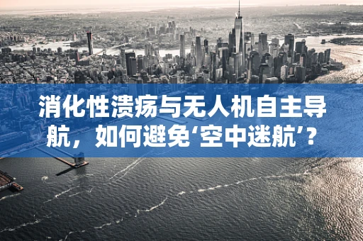 消化性溃疡与无人机自主导航，如何避免‘空中迷航’？