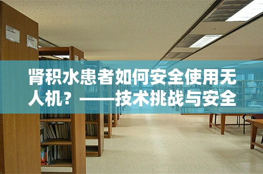 肾积水患者如何安全使用无人机？——技术挑战与安全考量