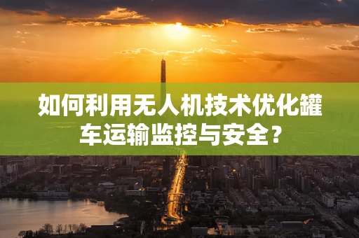 如何利用无人机技术优化罐车运输监控与安全？