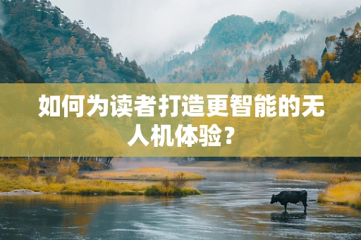 如何为读者打造更智能的无人机体验？