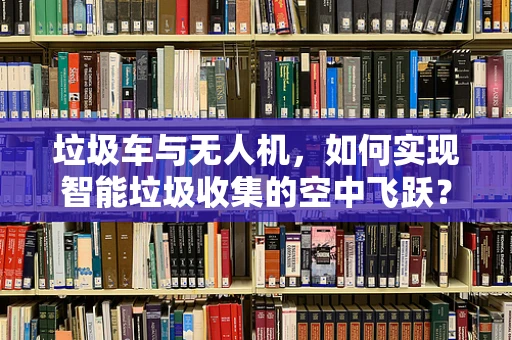 垃圾车与无人机，如何实现智能垃圾收集的空中飞跃？