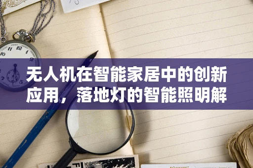 无人机在智能家居中的创新应用，落地灯的智能照明解决方案？