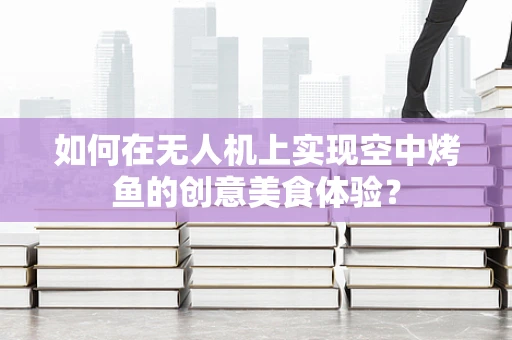 如何在无人机上实现空中烤鱼的创意美食体验？