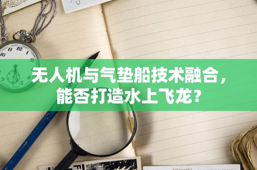 无人机与气垫船技术融合，能否打造水上飞龙？